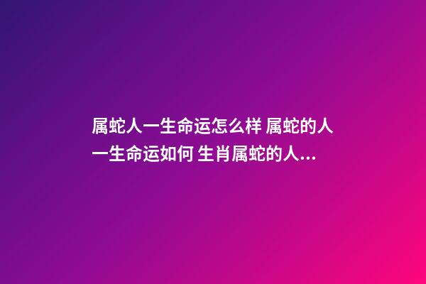 属蛇人一生命运怎么样 属蛇的人一生命运如何 生肖属蛇的人性格命运怎样-第1张-观点-玄机派